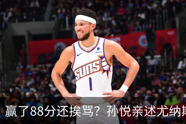 赢了88分还挨骂？孙悦亲述尤纳斯中场下死命令，唐正东两罚全丢，教练黑脸怒骂！